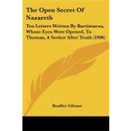 Open Secret of Nazareth : Ten Letters Written by Bartimarus, Whose Eyes Were Opened, to Thomas, A Seeker after Truth (1906) by Gilman, Bradley, 9781104397821