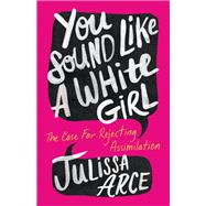 You Sound Like a White Girl: The Case for Rejecting Assimilation by Arce, Julissa, 9781250827821
