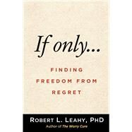 If Only Finding Freedom from Regret by Leahy, Robert L., 9781462547821