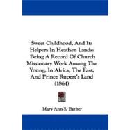 Sweet Childhood, and Its Helpers in Heathen Lands: Being a Record of Church Missionary Work Among the Young, in Africa, the East, and Prince Rupert's Land by Barber, Mary Ann S., 9781104447823