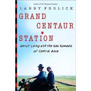Grand Centaur Station Unruly Living With the New Nomads of Central Asia by FROLICK, LARRY, 9780771047824