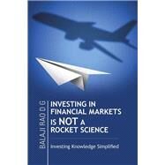 Investing in Financial Markets Is Not a Rocket Science: Investing Knowledge Simplified by Rao, Balaji D. G., 9781482847826