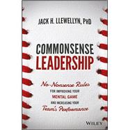 Commonsense Leadership No Nonsense Rules for Improving Your Mental Game and Increasing Your Team's Performance by Llewellyn, Jack H., 9781119287827
