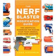 The Nerf Blaster Modification Guide The Unofficial Handbook for Making Your Foam Arsenal Even More Awesome by Goodman, Luke, 9780760357828