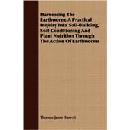 Harnessing the Earthworm: A Practical Inquiry into Soil-building, Soil-Conditioning and Plant Nutrition Through the Action of Earthworms, with instructions for Intensive Propag by Barrett, Thomas J., 9781409717829