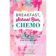 Breakfast, School Run, Chemo: The Sometimes Funny, Definitely Not Depressing, True Story of a Mum with Cancer by Watson, Julia, 9781863957830