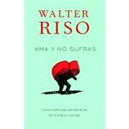 Ama y no sufras Como disfrutar plenamente de la vida en pareja by RISO, WALTER, 9780307947833