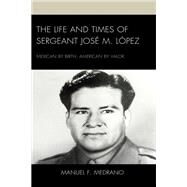 The Life and Times of Sergeant Jos M. Lpez Mexican by Birth, American by Valor by Medrano, Manuel F., 9781666917833