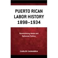 Puerto Rican Labor History 18981934 Revolutionary Ideals and Reformist Politics by Sanabria, Carlos, 9781498537834