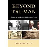 Beyond Truman Robert H. Ferrell and Crafting the Past by Dixon, Douglas A., 9781793627834
