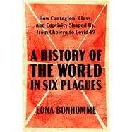 A History of the World in Six Plagues How Contagion, Class, and Captivity Shaped Us, from Cholera to Covid-19 by Bonhomme, Edna, 9781982197834