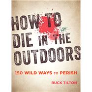 How to Die in the Outdoors 150 Wild Ways to Perish by Tilton, Buck, 9781493027835