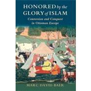 Honored by the Glory of Islam Conversion and Conquest in Ottoman Europe by Baer, Marc David, 9780199797837