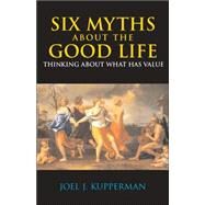 Six Myths about the Good Life : Thinking about What Has Value by Kupperman, Joel J., 9780872207837