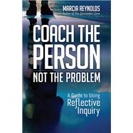Coach the Person, Not the Problem A Guide to Using Reflective Inquiry by Reynolds, Marcia, 9781523087839