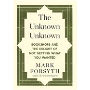 The Unknown Unknown Bookshops and the delight of not getting what you wanted by Forsyth, Mark, 9781848317840