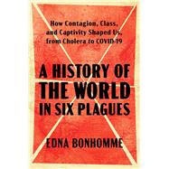 A History of the World in Six Plagues How Contagion, Class, and Captivity Shaped Us, from Cholera to COVID-19 by Bonhomme, Edna, 9781982197841