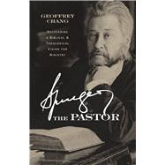 Spurgeon the Pastor Recovering a Biblical and Theological Vision for Ministry by Chang, Geoffrey, 9781087747842