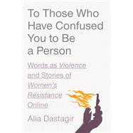 To Those Who Have Confused You to Be a Person Words as Violence and Stories of Women's Resistance Online by Dastagir, Alia, 9780593727843