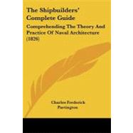 Shipbuilders' Complete Guide : Comprehending the Theory and Practice of Naval Architecture (1826) by Partington, Charles Frederick, 9781437057843