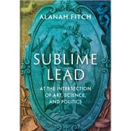 Sublime Lead At the Intersection of Art, Science, and Politics by Fitch, Alanah, 9780199797844