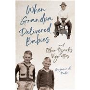 When Grandpa Delivered Babies and Other Ozarks Vignettes by Benjamin G. Rader, 9780252087844