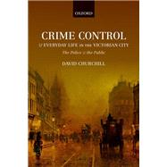 Crime Control and Everyday Life in the Victorian City The Police and the Public by Churchill, David, 9780198797845