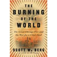 The Burning of the World The Great Chicago Fire and the War for a City's Soul by Berg, Scott W., 9780804197847