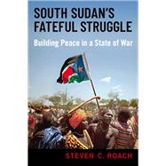 South Sudan's Fateful Struggle Building Peace in a State of War by Roach, Steven C., 9780190057848