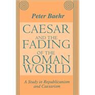 Caesar and the Fading of the Roman World: A Study in Republicanism and Caesarism by Baehr,Peter, 9781138507852