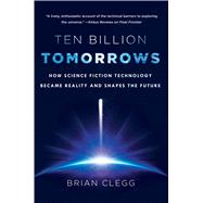 Ten Billion Tomorrows How Science Fiction Technology Became Reality and Shapes the Future by Clegg, Brian, 9781250057853