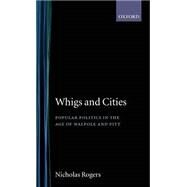 Whigs and Cities Popular Politics in the Age of Walpole and Pitt by Rogers, Nicholas, 9780198217855