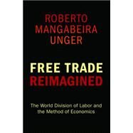 Free Trade Reimagined : The World Division of Labor and the Method of Economics by Unger, Roberto Mangabeira, 9781400827855