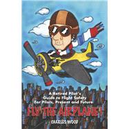Fly the Airplane! A Retired Pilots Guide to Fight Safety For Pilots, Present and Future by Wood, Charles, 9781667857855