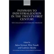 Pathways to Industrialization in the Twenty-First Century New Challenges and Emerging Paradigms by Szirmai, Adam; Naude, Wim; Alcorta, Ludovico, 9780199667857