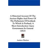 A Historical Account of the Ancient Rights and Power of the Parliament of Scotland: To Which Is Prefixed, a Short Introduction upon Government in General by Fletcher, Andrew, 9781104027858