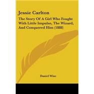 Jessie Carlton : The Story of A Girl Who Fought with Little Impulse, the Wizard, and Conquered Him (1888) by Wise, Daniel, 9780548667859