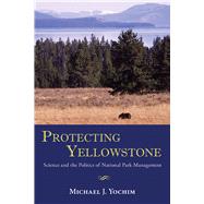 Protecting Yellowstone: Science and the Politics of National Park Management by Yochim, Michael J., 9780826307859