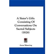 Sister's Gift : Consisting of Conversations on Sacred Subjects (1826) by Manning, Anne, 9781120237859