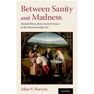 Between Sanity and Madness Mental Illness from Ancient Greece to the Neuroscientific Era by Horwitz, Allan V., 9780190907860