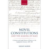 Novel Constitutions and the Making of Race A Literary and Legal History of Slavery in the Anglophone Atlantic, 1688�1818 by Marsh, Sarah, 9780197917862