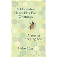 A Honeybee Heart Has Five Openings A Year of Keeping Bees by Jukes, Helen, 9781524747862