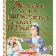 You Wouldn't Want to Be a Nurse During the American Civil War! (You Wouldn't Want to: American History) by Senior, Kathryn; Bergin, Mark, 9780531137864