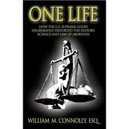 One Life : How the U. S. Supreme Court Deliberately Distorted the History, Science and Law of Abortion by CONNOLLY ESQ WILLIAM M., 9781401037864