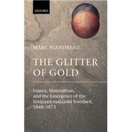 The Glitter of Gold France, Bimetallism, and the Emergence of the International Gold Standard, 1848-1873 by Flandreau, Marc; Leeming, Owen, 9780199257867