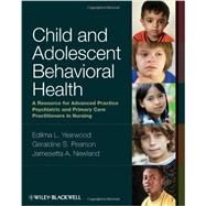 Child and Adolescent Behavioral Health : A Resource for Advanced Practice Psychiatric and Primary Care Practitioners in Nursing by Yearwood, Edilma L.; Pearson, Geraldine S.; Newland, Jamesetta A., 9780813807867