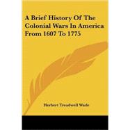 A Brief History of the Colonial Wars in America from 1607 to 1775 by Wade, Herbert Treadwell, 9781432557867