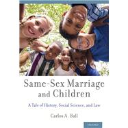 Same-Sex Marriage and Children A Tale of History, Social Science, and Law by Ball, Carlos A., 9780199977871