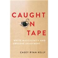 Caught on Tape White Masculinity and Obscene Enjoyment by Kelly, Casey Ryan, 9780197677872