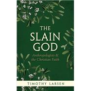The Slain God Anthropologists and the Christian Faith by Larsen, Timothy, 9780199657872